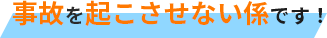 事故を起こさせない係です！